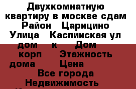 Двухкомнатную квартиру в москве сдам › Район ­ Царицино › Улица ­ Каспииская ул дом 30 к 2 › Дом ­ 30 корп 2 › Этажность дома ­ 9 › Цена ­ 48 000 - Все города Недвижимость » Квартиры аренда   . Адыгея респ.,Адыгейск г.